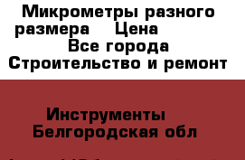 Микрометры разного размера  › Цена ­ 1 000 - Все города Строительство и ремонт » Инструменты   . Белгородская обл.